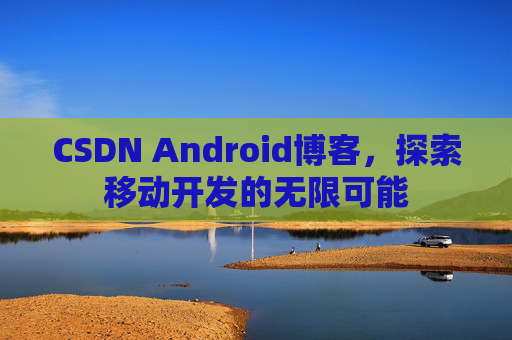 CSDN Android博客,探索移动开发的无限可能 CSDN Android博客,探索移动开发的无限可能